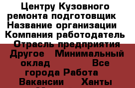 Центру Кузовного ремонта подготовщик › Название организации ­ Компания-работодатель › Отрасль предприятия ­ Другое › Минимальный оклад ­ 30 000 - Все города Работа » Вакансии   . Ханты-Мансийский